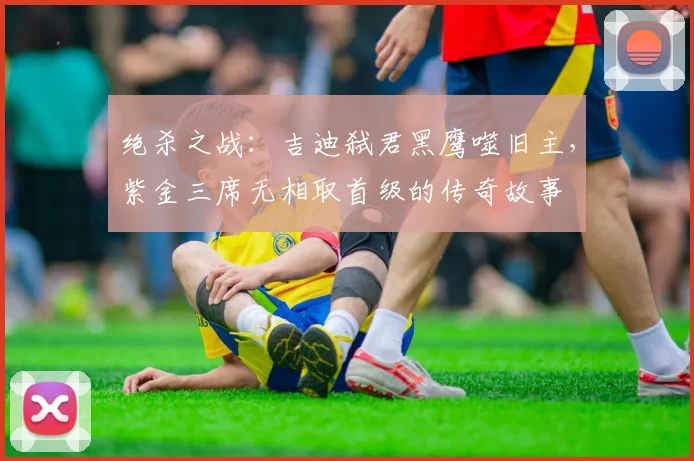 绝杀之战：吉迪弑君黑鹰噬旧主，紫金三席无相取首级的传奇故事