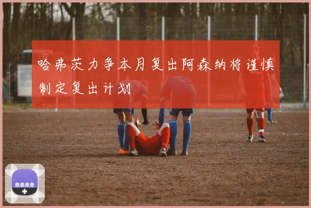 哈弗茨力争本月复出阿森纳将谨慎制定复出计划