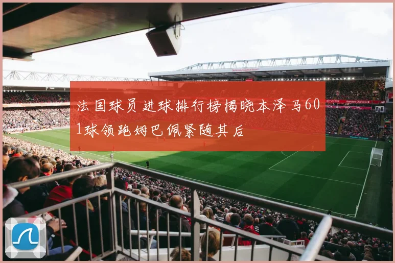 法国球员进球排行榜揭晓本泽马601球领跑姆巴佩紧随其后