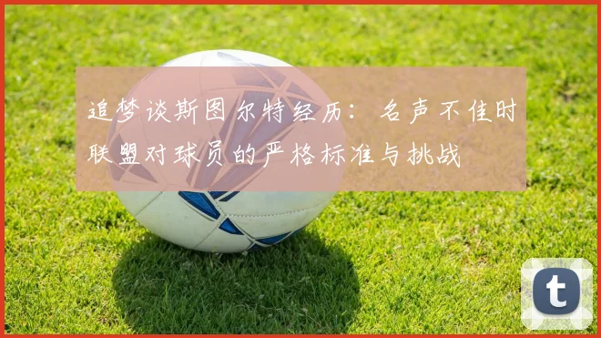 追梦谈斯图尔特经历：名声不佳时联盟对球员的严格标准与挑战