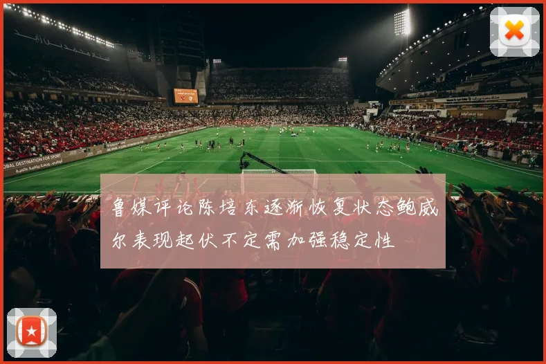 鲁媒评论陈培东逐渐恢复状态鲍威尔表现起伏不定需加强稳定性