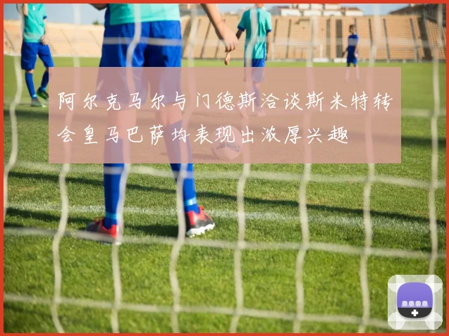 阿尔克马尔与门德斯洽谈斯米特转会皇马巴萨均表现出浓厚兴趣