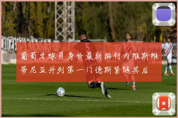葡萄牙球员身价最新排行内维斯维蒂尼亚并列第一门德斯紧随其后