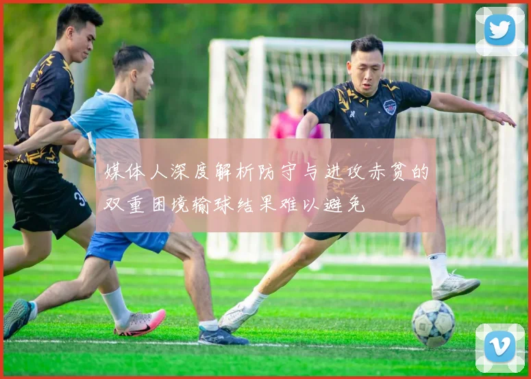 媒体人深度解析防守与进攻赤贫的双重困境输球结果难以避免