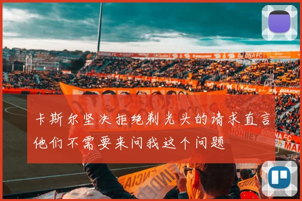 卡斯尔坚决拒绝剃光头的请求直言他们不需要来问我这个问题