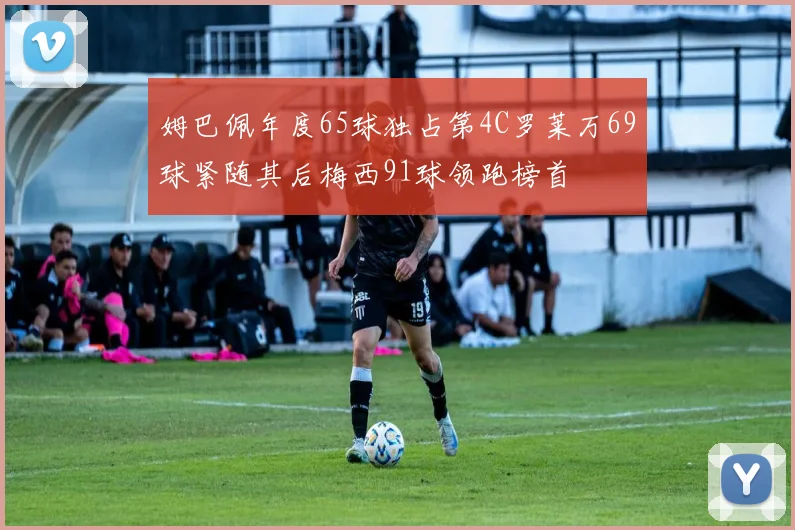 姆巴佩年度65球独占第4C罗莱万69球紧随其后梅西91球领跑榜首