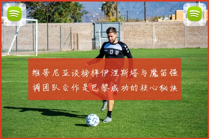 维蒂尼亚谈榜样伊涅斯塔与魔笛强调团队合作是巴黎成功的核心秘诀