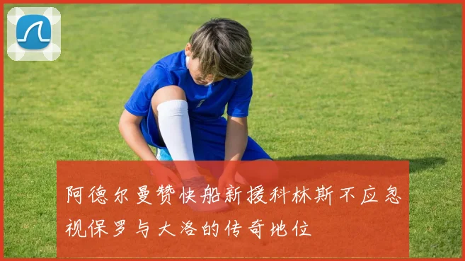 阿德尔曼赞快船新援科林斯不应忽视保罗与大洛的传奇地位