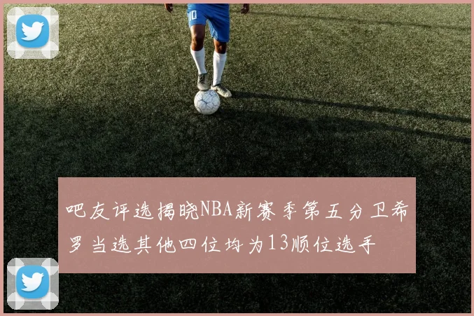 吧友评选揭晓NBA新赛季第五分卫希罗当选其他四位均为13顺位选手