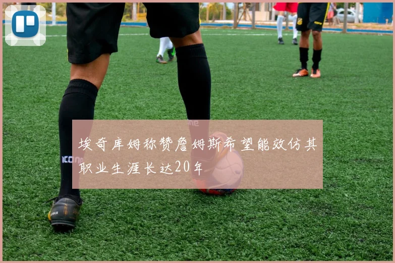 埃奇库姆称赞詹姆斯希望能效仿其职业生涯长达20年