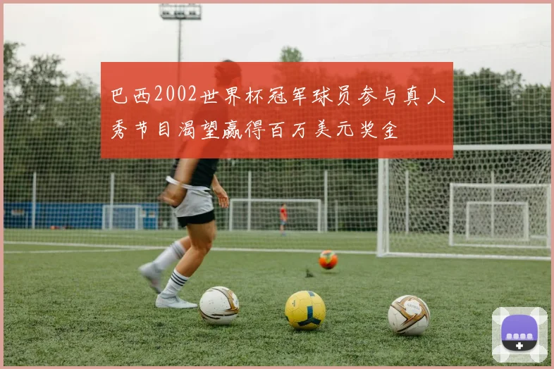巴西2002世界杯冠军球员参与真人秀节目渴望赢得百万美元奖金