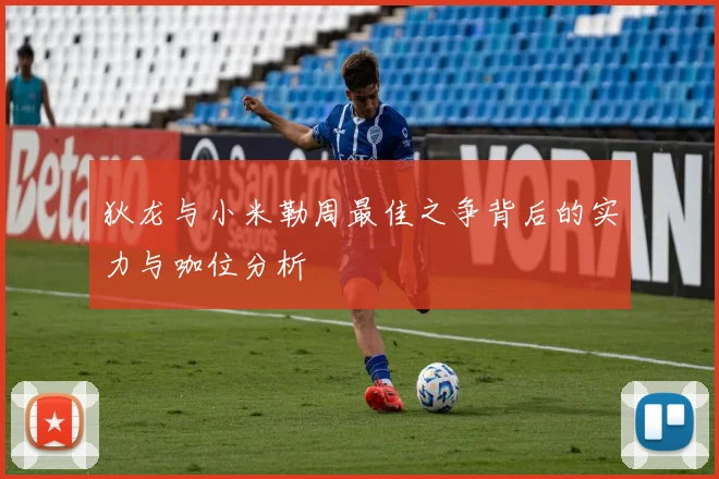狄龙与小米勒周最佳之争背后的实力与咖位分析