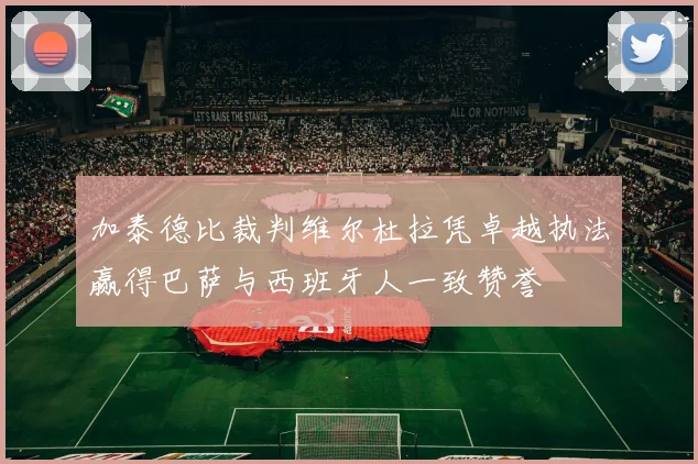 加泰德比裁判维尔杜拉凭卓越执法赢得巴萨与西班牙人一致赞誉