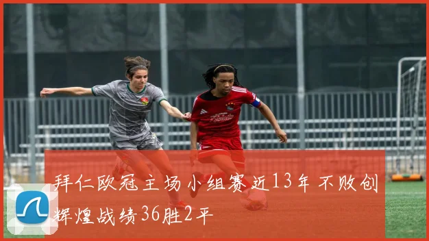 拜仁欧冠主场小组赛近13年不败创辉煌战绩36胜2平
