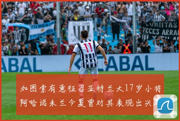 加图索有意征召亚特兰大17岁小将阿哈诺米兰今夏曾对其表现出兴趣