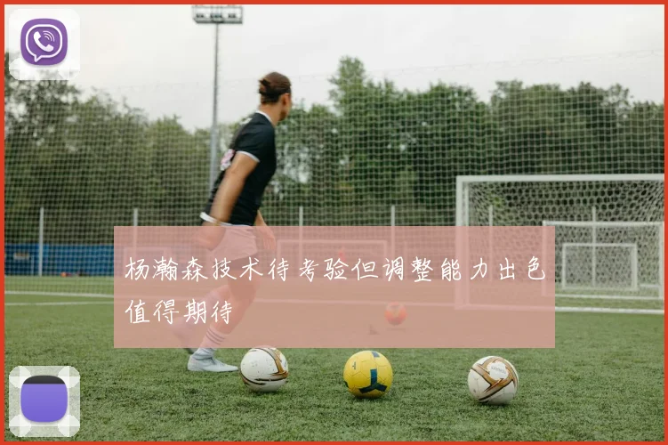 杨瀚森技术待考验但调整能力出色值得期待