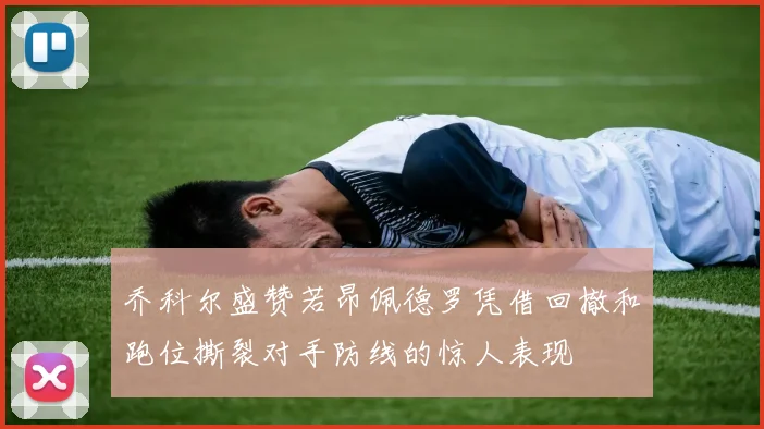 乔科尔盛赞若昂佩德罗凭借回撤和跑位撕裂对手防线的惊人表现
