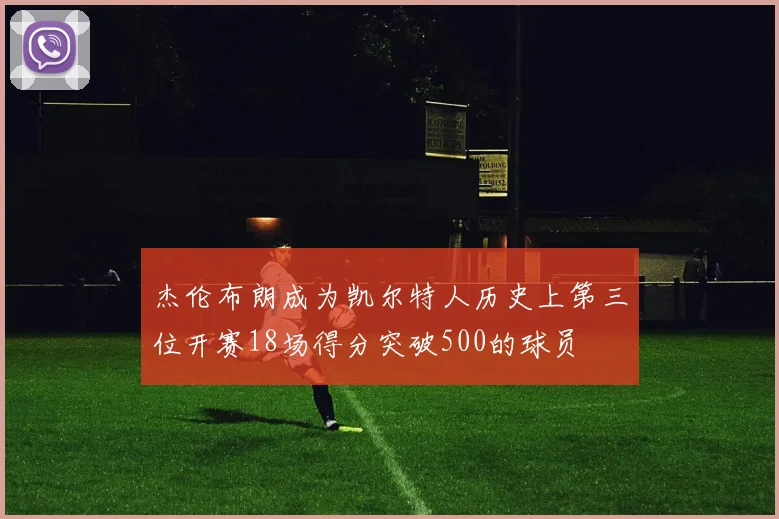 杰伦布朗成为凯尔特人历史上第三位开赛18场得分突破500的球员