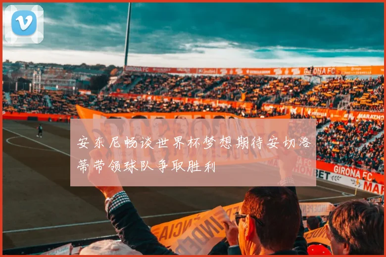 安东尼畅谈世界杯梦想期待安切洛蒂带领球队争取胜利