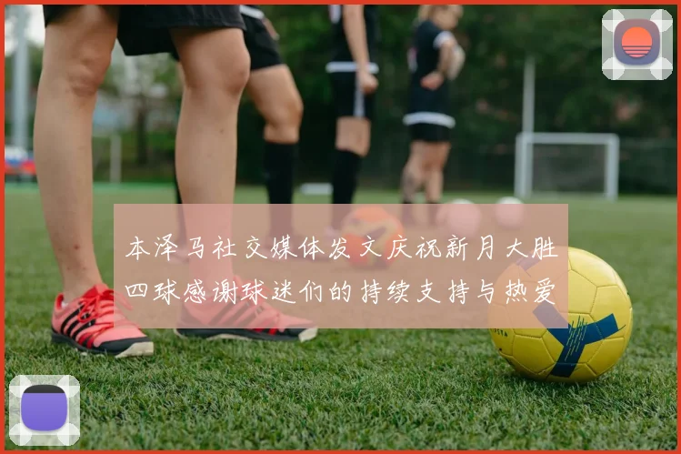 本泽马社交媒体发文庆祝新月大胜四球感谢球迷们的持续支持与热爱