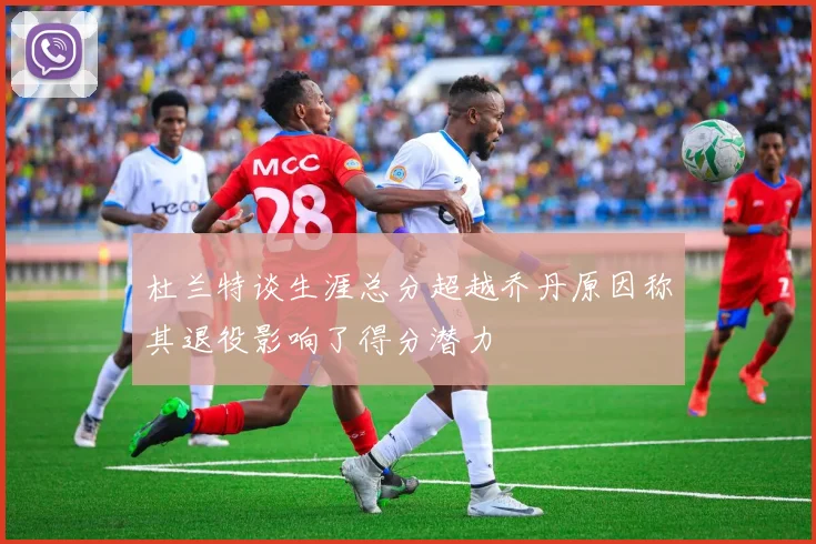 杜兰特谈生涯总分超越乔丹原因称其退役影响了得分潜力
