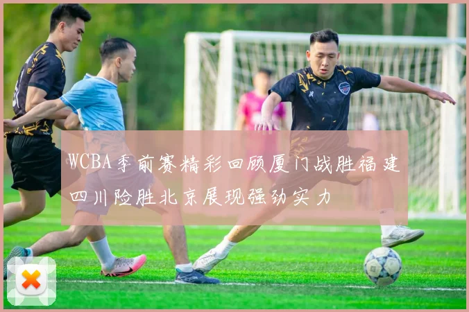 WCBA季前赛精彩回顾厦门战胜福建四川险胜北京展现强劲实力