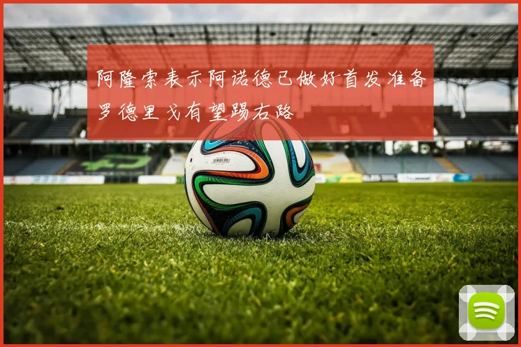 阿隆索表示阿诺德已做好首发准备罗德里戈有望踢右路