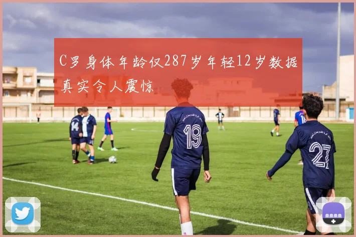 C罗身体年龄仅287岁年轻12岁数据真实令人震惊