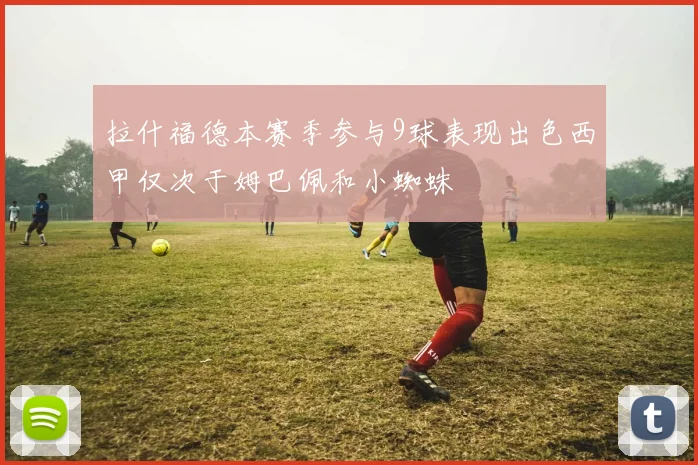 拉什福德本赛季参与9球表现出色西甲仅次于姆巴佩和小蜘蛛