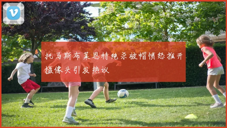 托马斯布莱恩特绝杀被帽愤怒推开摄像头引发热议