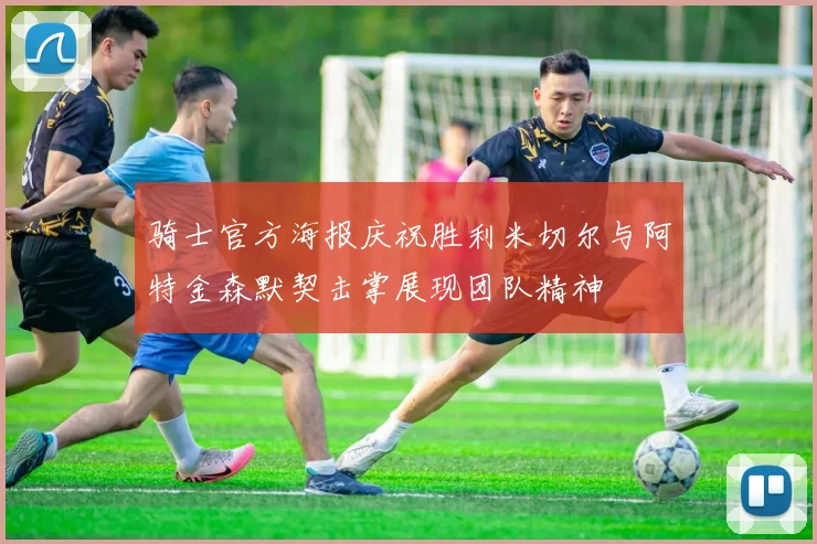 骑士官方海报庆祝胜利米切尔与阿特金森默契击掌展现团队精神