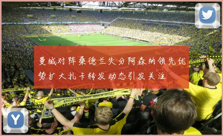 曼城对阵桑德兰失分阿森纳领先优势扩大扎卡转发动态引发关注