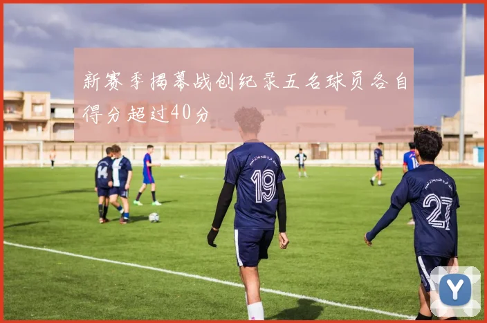 新赛季揭幕战创纪录五名球员各自得分超过40分