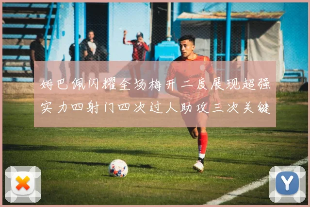 姆巴佩闪耀全场梅开二度展现超强实力四射门四次过人助攻三次关键传球