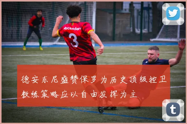 德安东尼盛赞保罗为历史顶级控卫教练策略应以自由发挥为主