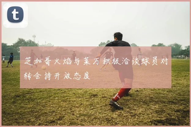 芝加哥火焰与莱万积极洽谈球员对转会持开放态度