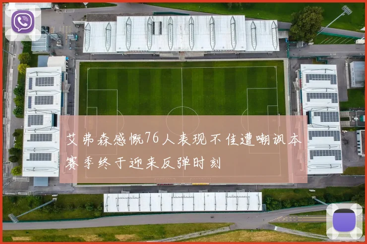 艾弗森感慨76人表现不佳遭嘲讽本赛季终于迎来反弹时刻