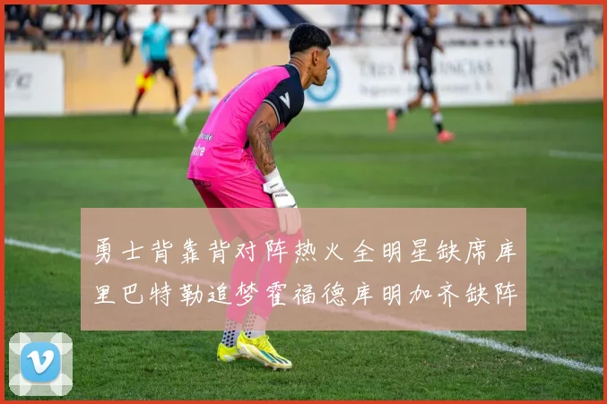 勇士背靠背对阵热火全明星缺席库里巴特勒追梦霍福德库明加齐缺阵