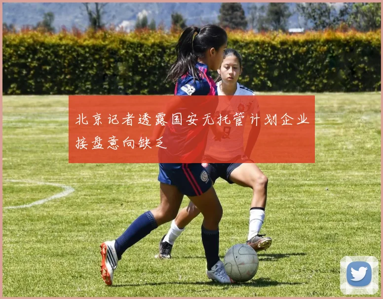 北京记者透露国安无托管计划企业接盘意向缺乏