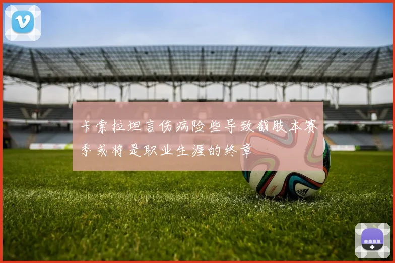 卡索拉坦言伤病险些导致截肢本赛季或将是职业生涯的终章
