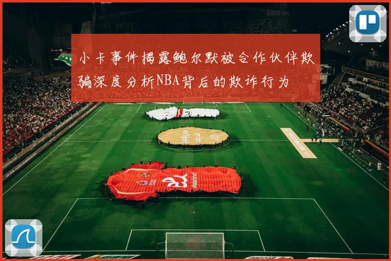 小卡事件揭露鲍尔默被合作伙伴欺骗深度分析NBA背后的欺诈行为