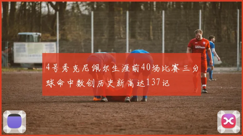 4号秀克尼佩尔生涯前40场比赛三分球命中数创历史新高达137记