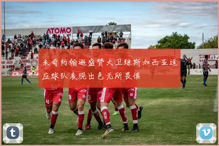 米奇约翰逊盛赞大卫琼斯加西亚适应球队表现出色无所畏惧