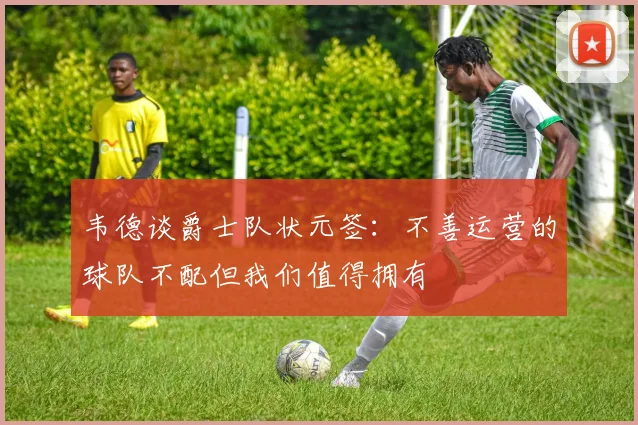 韦德谈爵士队状元签：不善运营的球队不配但我们值得拥有