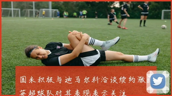 国米积极与迪马尔科洽谈续约涨薪英超球队对其表现表示关注