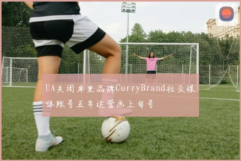 UA关闭库里品牌CurryBrand社交媒体账号五年运营画上句号