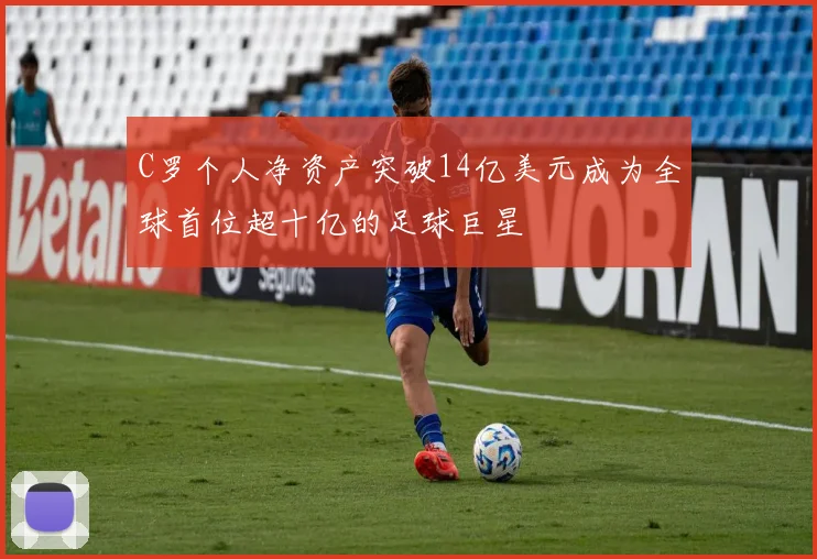 C罗个人净资产突破14亿美元成为全球首位超十亿的足球巨星