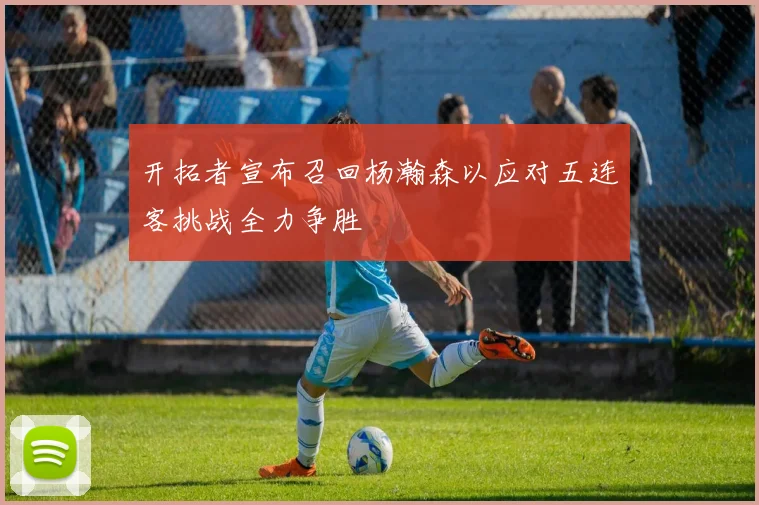 开拓者宣布召回杨瀚森以应对五连客挑战全力争胜