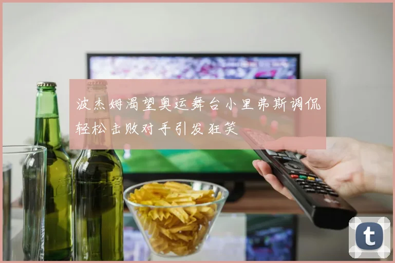 波杰姆渴望奥运舞台小里弗斯调侃轻松击败对手引发狂笑
