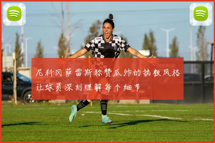 尼科冈萨雷斯称赞瓜帅的执教风格让球员深刻理解每个细节